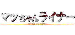 マッちゃんライナー (attack on titan)