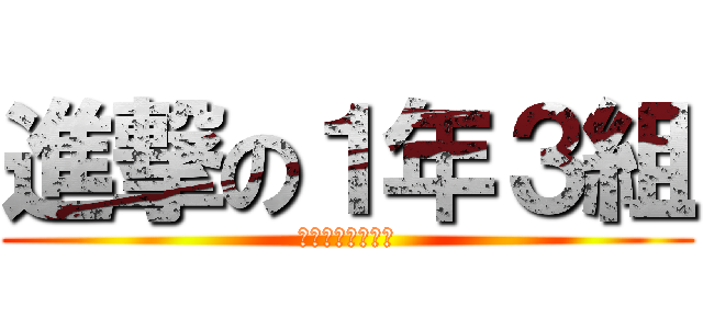 進撃の１年３組 (永遠最高クラス！)