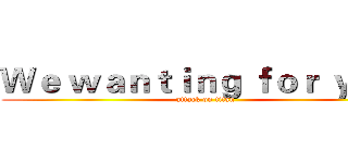 Ｗｅ ｗａｎｔｉｎｇ ｆｏｒ ｙｏｕ  (attack on titan)