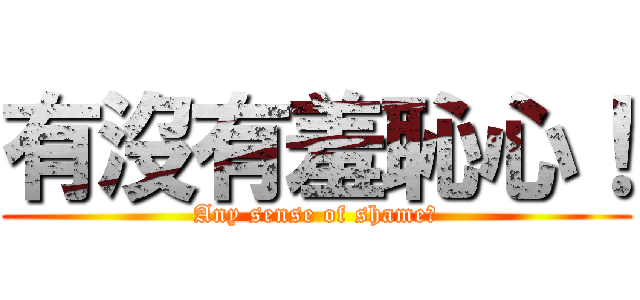 有沒有羞恥心！ (Any sense of shame?)