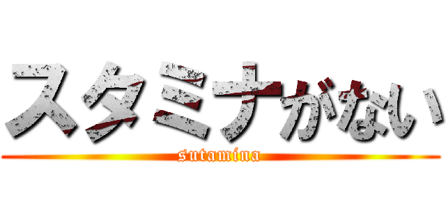 スタミナがない (sutamina)