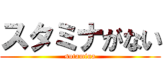 スタミナがない (sutamina)