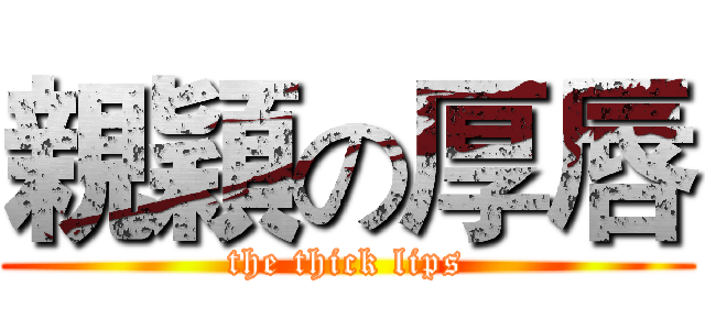 親穎の厚唇 (the thick lips)
