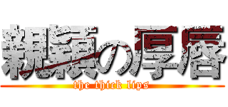 親穎の厚唇 (the thick lips)