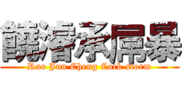 饒濬承屌暴 (Rao Jun Cheng Cock storm)