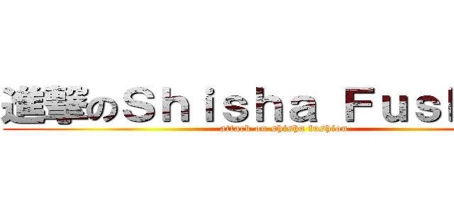進撃のＳｈｉｓｈａ Ｆｕｓｈｉｏｎ (attack on shisha fushion)