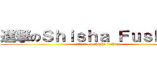 進撃のＳｈｉｓｈａ Ｆｕｓｈｉｏｎ (attack on shisha fushion)