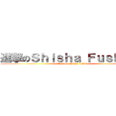 進撃のＳｈｉｓｈａ Ｆｕｓｈｉｏｎ (attack on shisha fushion)