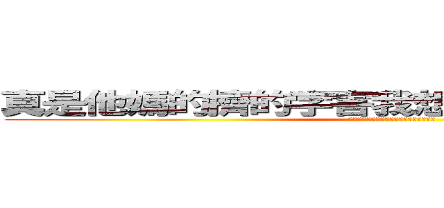 真是他媽的擠的字害我想一直擠一直擠下去 (真是他媽的擠的字害我想一直擠一直擠下去)