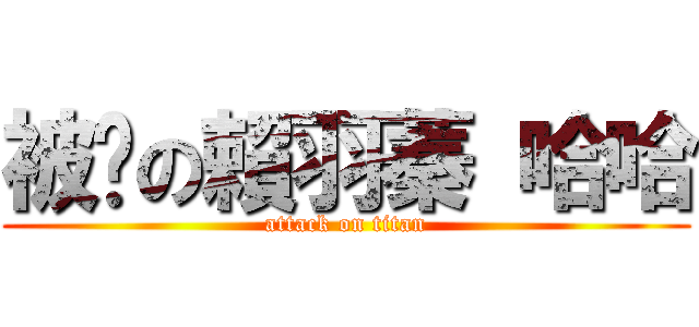 被耍の賴羽蓁 哈哈 (attack on titan)