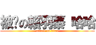 被耍の賴羽蓁 哈哈 (attack on titan)