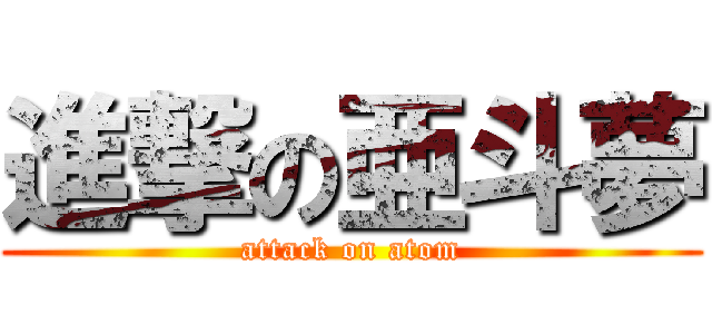 進撃の亜斗夢 (attack on atom)