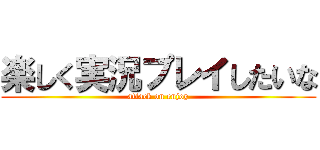 楽しく実況プレイしたいな (attack on enjoy)