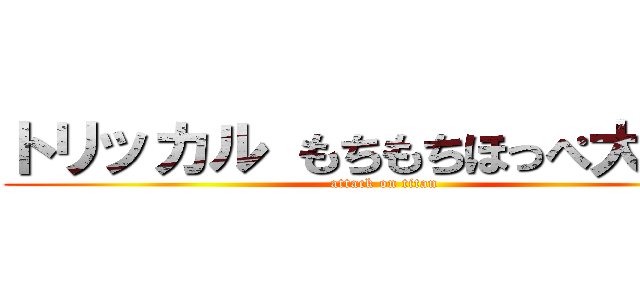 トリッカル もちもちほっぺ大作戦 (attack on titan)