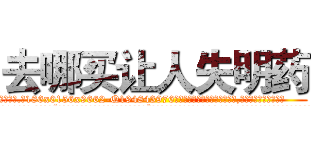 去哪买让人失明药 (去哪买让人失明药【电.话186x0156x9662-Q194843976林氏药业】我们做的是长期生意,靠的是老客户长期支持
参考消息网2月20日报道 韩媒称，“剩女多、离婚率高的城市，房价一定会上涨。”这是中国经济学家金岩石2016年12月参加在上海举行的房地产相关论坛时说的话。
)