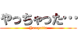 やっちゃった… (Yaccyatta)