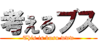 考えるブス (This is busu www)