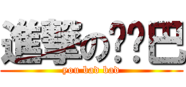 進撃の权鸡巴 (you bad bad)