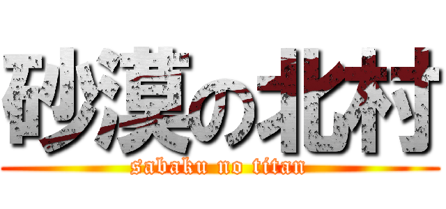 砂漠の北村 (sabaku no titan)