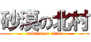 砂漠の北村 (sabaku no titan)