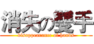 消失の雙手 (disappearance of hands)