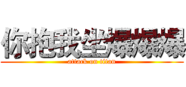 你抱我坐爆爆爆 (attack on titan)