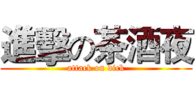 進擊の茶酒夜 (attack on dick)