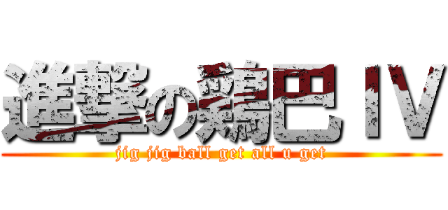 進撃の鶏巴ＩＶ (jig jig ball get all u get)