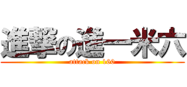 進撃の進一米六 (attack on 160)