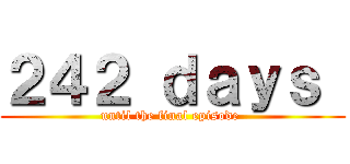 ２４２ ｄａｙｓ  (until the final episode )