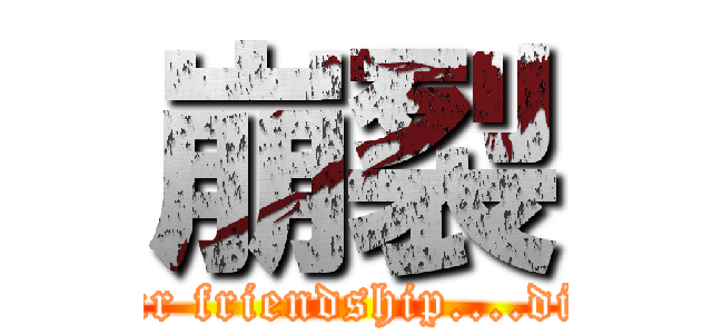 崩裂 (our friendship....die)