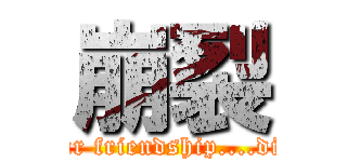 崩裂 (our friendship....die)