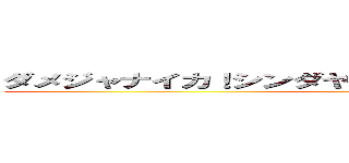 ダメジャナイカ！シンダヤツガデキチャアァアアアアア ()