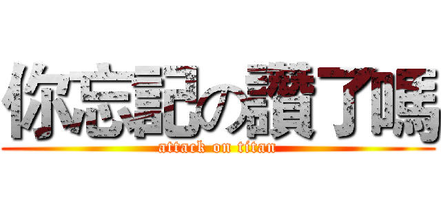 你忘記の讚了嗎 (attack on titan)