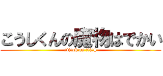 こうしくんの魔物はでかい (attack on titan)