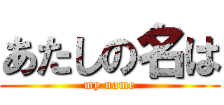 あたしの名は (my name)