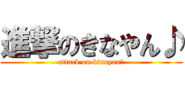 進撃のきなやん♪ (attack on kinayan♪)