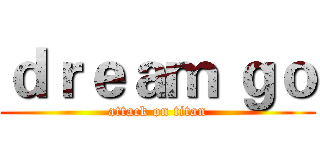 ｄｒｅａｍ ｇｏ (attack on titan)