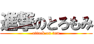 進撃のとろもみ (attack on trm)