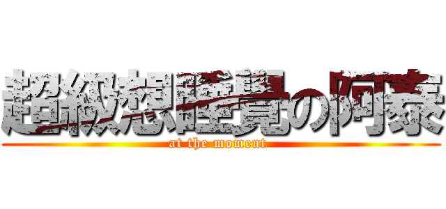 超級想睡覺の阿泰 (at the moment )