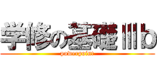 学修の基礎Ⅲｂ (powerpoint)