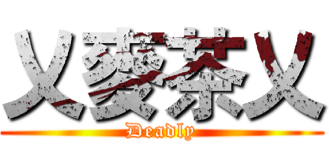 乂麥茶乂 (Deadly)