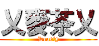 乂麥茶乂 (Deadly)