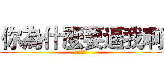 你為什麼要逼我啊 (X你X的)