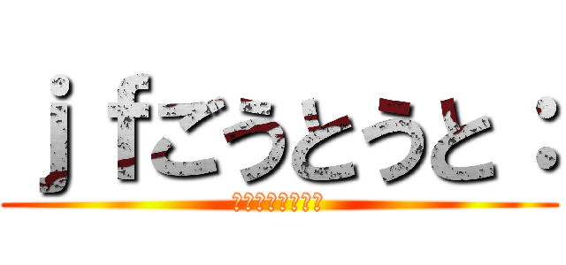 ｊｆごうとうと： (ｌじゅごうご：」)