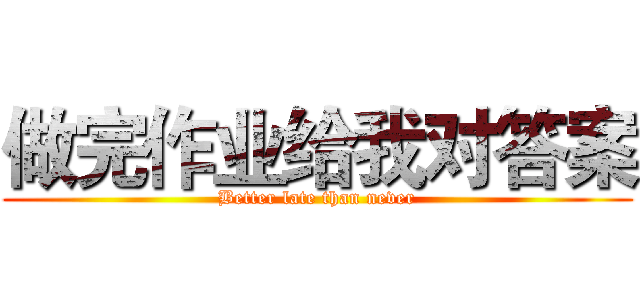 做完作业给我对答案 (Better late than never)