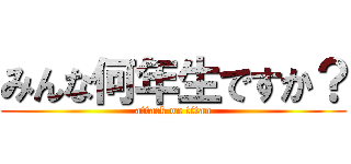 みんな何年生ですか？ (attack on titan)