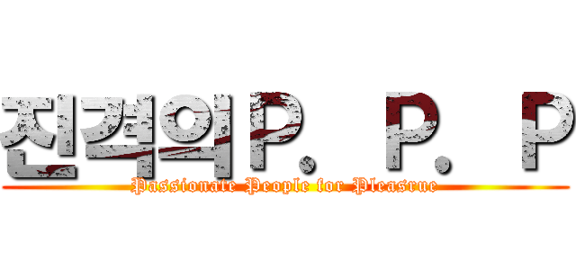 진격의Ｐ．Ｐ．Ｐ (Passionate People for Pleasrue)