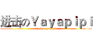 进击のＹａｙａｐｉｐｉ (attack on yayapipi)