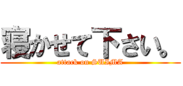 寝かせて下さい。 (attack on SUIMA)